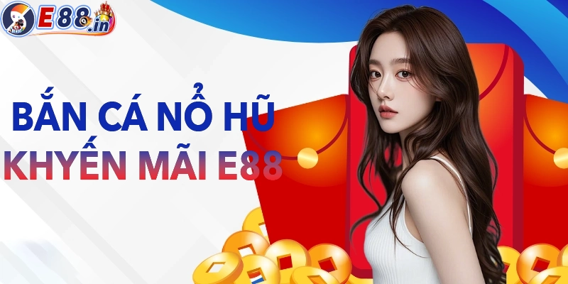 Khuyến mãi ưu đãi E88 về các sảnh nổ hũ bắn cá
